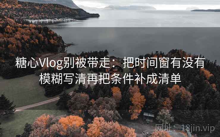 糖心Vlog别被带走：把时间窗有没有模糊写清再把条件补成清单