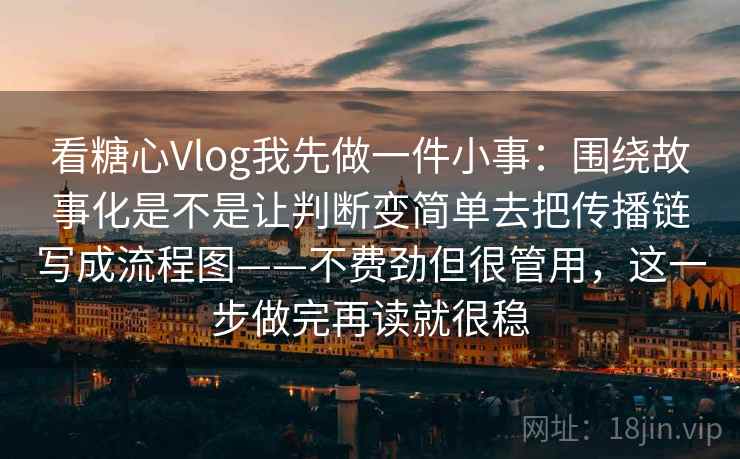 看糖心Vlog我先做一件小事：围绕故事化是不是让判断变简单去把传播链写成流程图——不费劲但很管用，这一步做完再读就很稳