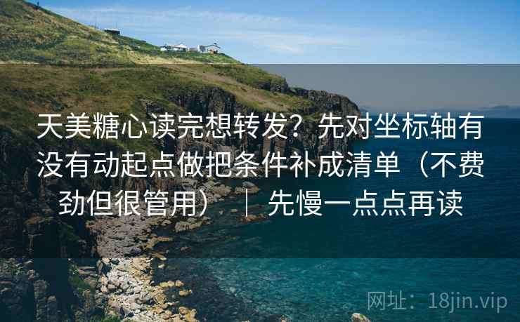 天美糖心读完想转发?先对坐标轴有没有动起点做把条件补成清单(不费劲但很管用) | 先慢一点点再读 天美糖心读完想转发?先对坐标轴有没有动起点做把条件补成清单(不费劲但很管用) | 先慢一点点再读