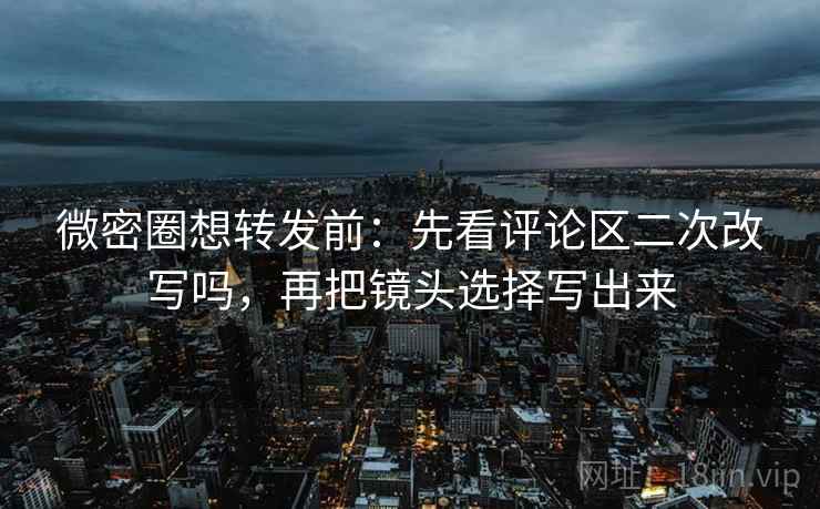 微密圈想转发前:先看评论区二次改写吗,再把镜头选择写出来 微密圈想转发前:先看评论区二次改写吗,再把镜头选择写出来