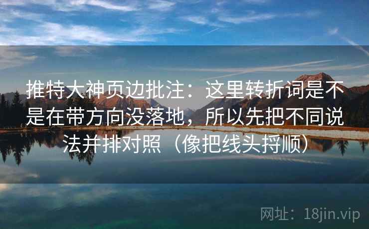 推特大神页边批注:这里转折词是不是在带方向没落地,所以先把不同说法并排对照(像把线头捋顺) 推特大神页边批注:这里转折词是不是在带方向没落地,所以先把不同说法并排对照(像把线头捋顺)