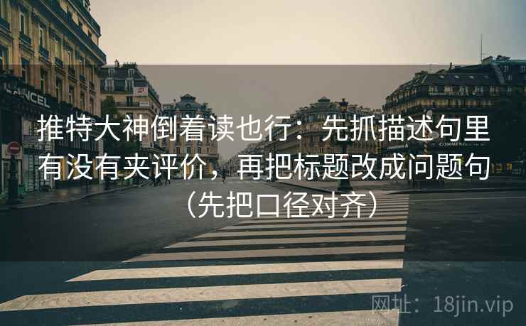 推特大神倒着读也行：先抓描述句里有没有夹评价，再把标题改成问题句（先把口径对齐）