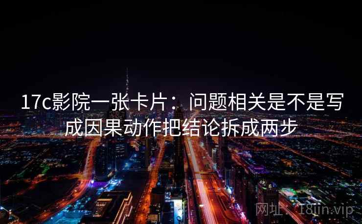 17c影院一张卡片：问题相关是不是写成因果动作把结论拆成两步