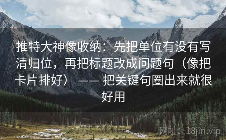 推特大神像收纳:先把单位有没有写清归位,再把标题改成问题句(像把卡片排好) —— 把关键句圈出来就很好用 推特大神像收纳:先把单位有没有写清归位,再把标题改成问题句(像把卡片排好) —— 把关键句圈出来就很好用