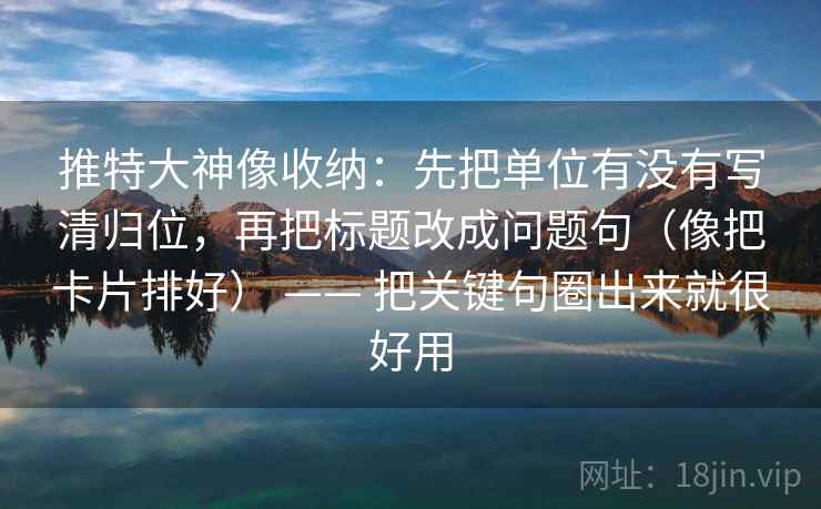 推特大神像收纳:先把单位有没有写清归位,再把标题改成问题句(像把卡片排好) —— 把关键句圈出来就很好用 推特大神像收纳:先把单位有没有写清归位,再把标题改成问题句(像把卡片排好) —— 把关键句圈出来就很好用