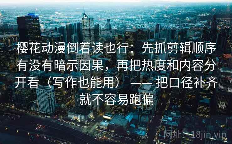 樱花动漫倒着读也行:先抓剪辑顺序有没有暗示因果,再把热度和内容分开看(写作也能用) —— 把口径补齐就不容易跑偏 樱花动漫倒着读也行:先抓剪辑顺序有没有暗示因果,再把热度和内容分开看(写作也能用) —— 把口径补齐就不容易跑偏