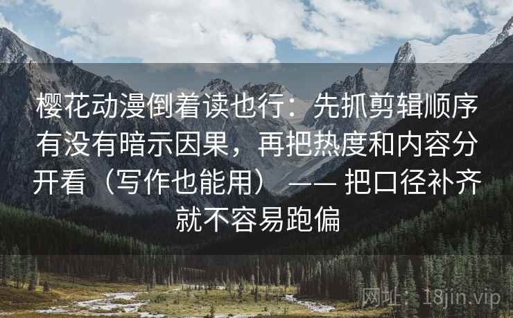 樱花动漫倒着读也行:先抓剪辑顺序有没有暗示因果,再把热度和内容分开看(写作也能用) —— 把口径补齐就不容易跑偏 樱花动漫倒着读也行:先抓剪辑顺序有没有暗示因果,再把热度和内容分开看(写作也能用) —— 把口径补齐就不容易跑偏