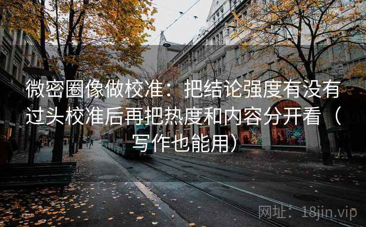 微密圈像做校准:把结论强度有没有过头校准后再把热度和内容分开看(写作也能用) 微密圈像做校准:把结论强度有没有过头校准后再把热度和内容分开看(写作也能用)