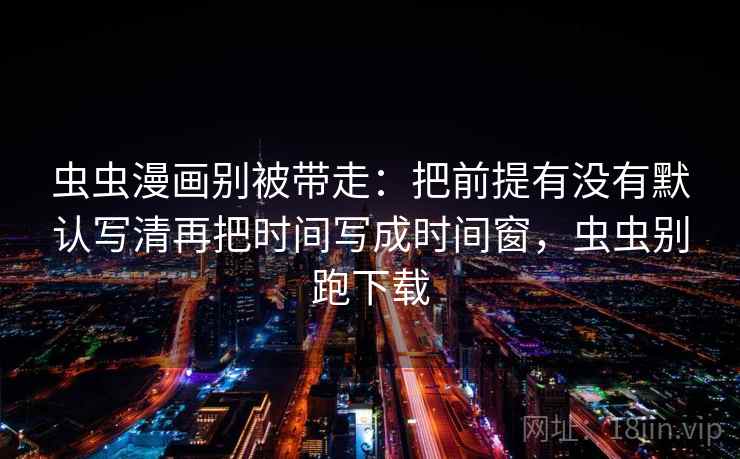 虫虫漫画别被带走：把前提有没有默认写清再把时间写成时间窗，虫虫别跑下载