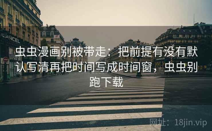 虫虫漫画别被带走：把前提有没有默认写清再把时间写成时间窗，虫虫别跑下载