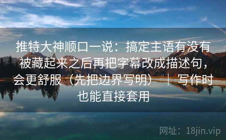 推特大神顺口一说:搞定主语有没有被藏起来之后再把字幕改成描述句,会更舒服(先把边界写明) | 写作时也能直接套用 推特大神顺口一说:搞定主语有没有被藏起来之后再把字幕改成描述句,会更舒服(先把边界写明) | 写作时也能直接套用