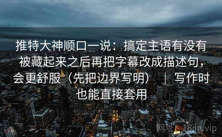 推特大神顺口一说:搞定主语有没有被藏起来之后再把字幕改成描述句,会更舒服(先把边界写明) | 写作时也能直接套用 推特大神顺口一说:搞定主语有没有被藏起来之后再把字幕改成描述句,会更舒服(先把边界写明) | 写作时也能直接套用