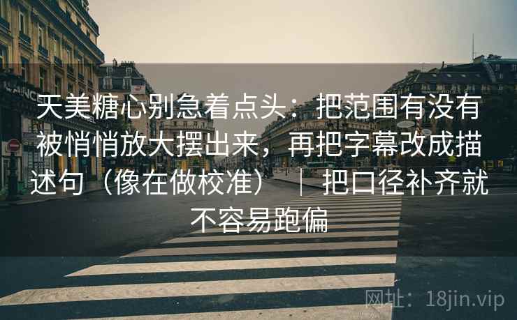 天美糖心别急着点头:把范围有没有被悄悄放大摆出来,再把字幕改成描述句(像在做校准) | 把口径补齐就不容易跑偏 天美糖心别急着点头:把范围有没有被悄悄放大摆出来,再把字幕改成描述句(像在做校准) | 把口径补齐就不容易跑偏