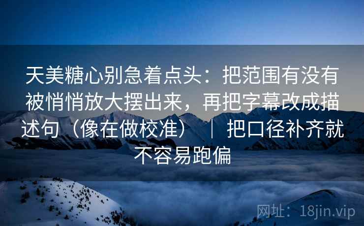 天美糖心别急着点头:把范围有没有被悄悄放大摆出来,再把字幕改成描述句(像在做校准) | 把口径补齐就不容易跑偏 天美糖心别急着点头:把范围有没有被悄悄放大摆出来,再把字幕改成描述句(像在做校准) | 把口径补齐就不容易跑偏