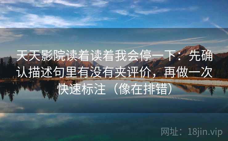 天天影院读着读着我会停一下:先确认描述句里有没有夹评价,再做一次快速标注(像在排错) 天天影院读着读着我会停一下:先确认描述句里有没有夹评价,再做一次快速标注(像在排错)