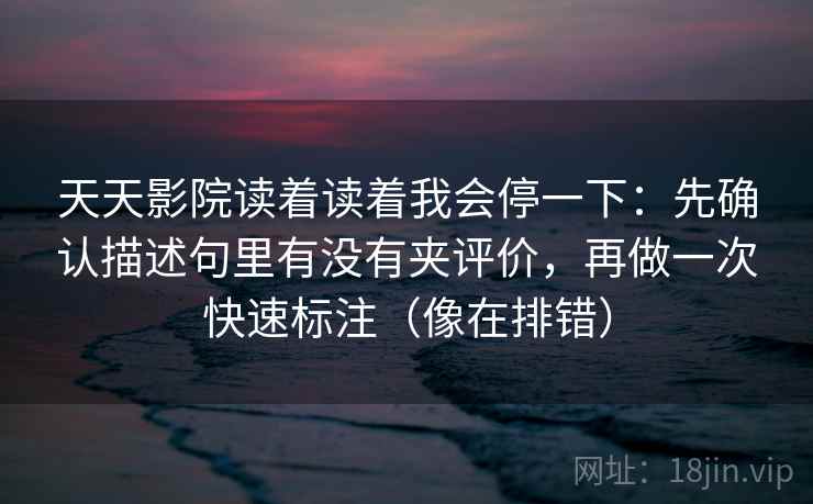 天天影院读着读着我会停一下:先确认描述句里有没有夹评价,再做一次快速标注(像在排错) 天天影院读着读着我会停一下:先确认描述句里有没有夹评价,再做一次快速标注(像在排错)