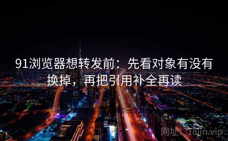 91浏览器想转发前:先看对象有没有换掉,再把引用补全再读 91浏览器想转发前:先看对象有没有换掉,再把引用补全再读