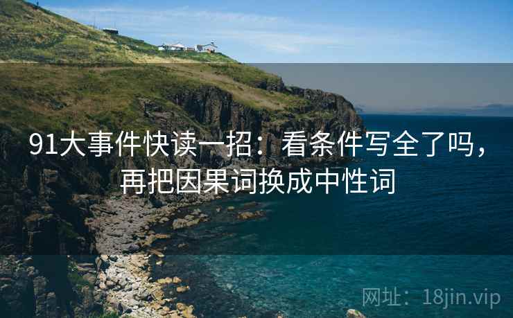 91大事件快读一招:看条件写全了吗,再把因果词换成中性词 91大事件快读一招:看条件写全了吗,再把因果词换成中性词