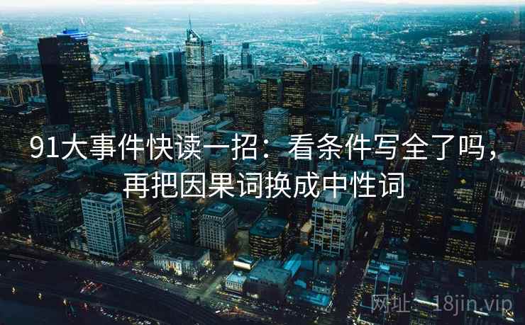 91大事件快读一招:看条件写全了吗,再把因果词换成中性词 91大事件快读一招:看条件写全了吗,再把因果词换成中性词