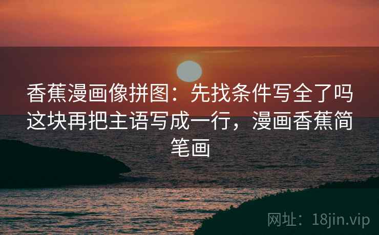 香蕉漫画像拼图:先找条件写全了吗这块再把主语写成一行,漫画香蕉简笔画 香蕉漫画像拼图:先找条件写全了吗这块再把主语写成一行,漫画香蕉简笔画