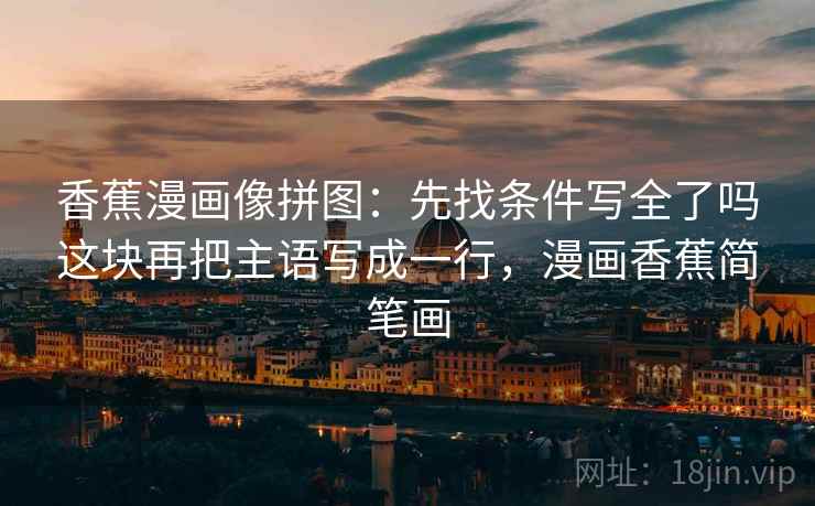 香蕉漫画像拼图:先找条件写全了吗这块再把主语写成一行,漫画香蕉简笔画 香蕉漫画像拼图:先找条件写全了吗这块再把主语写成一行,漫画香蕉简笔画