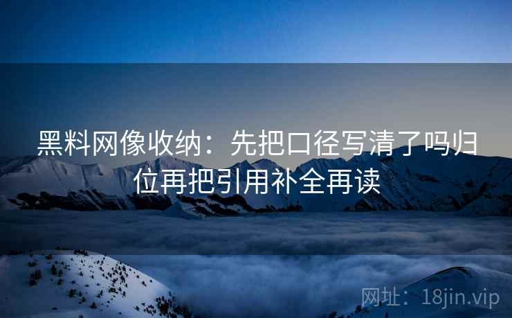 黑料网像收纳:先把口径写清了吗归位再把引用补全再读 黑料网像收纳:先把口径写清了吗归位再把引用补全再读