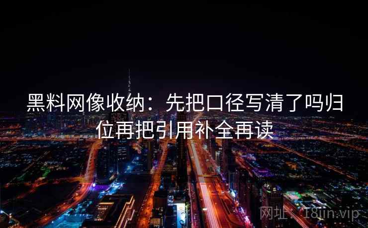 黑料网像收纳:先把口径写清了吗归位再把引用补全再读 黑料网像收纳:先把口径写清了吗归位再把引用补全再读