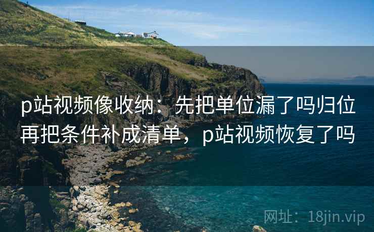 p站视频像收纳:先把单位漏了吗归位再把条件补成清单,p站视频恢复了吗 p站视频像收纳:先把单位漏了吗归位再把条件补成清单,p站视频恢复了吗
