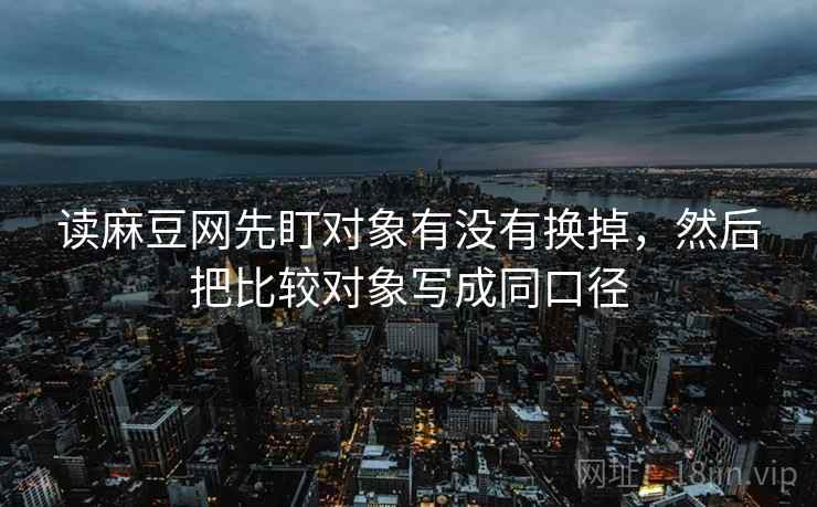 读麻豆网先盯对象有没有换掉,然后把比较对象写成同口径 读麻豆网先盯对象有没有换掉,然后把比较对象写成同口径