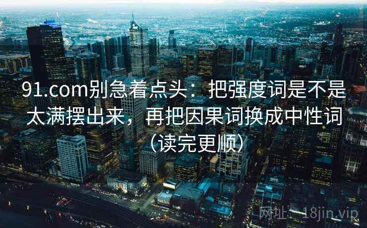91.com别急着点头:把强度词是不是太满摆出来,再把因果词换成中性词(读完更顺) 91.com别急着点头:把强度词是不是太满摆出来,再把因果词换成中性词(读完更顺)