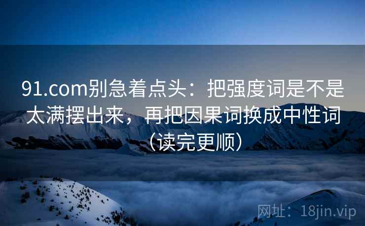 91.com别急着点头:把强度词是不是太满摆出来,再把因果词换成中性词(读完更顺) 91.com别急着点头:把强度词是不是太满摆出来,再把因果词换成中性词(读完更顺)