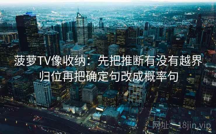 菠萝TV像收纳:先把推断有没有越界归位再把确定句改成概率句 菠萝TV像收纳:先把推断有没有越界归位再把确定句改成概率句
