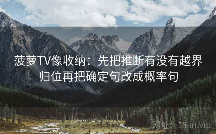 菠萝TV像收纳:先把推断有没有越界归位再把确定句改成概率句 菠萝TV像收纳:先把推断有没有越界归位再把确定句改成概率句
