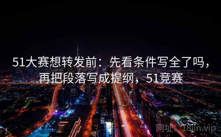 51大赛想转发前:先看条件写全了吗,再把段落写成提纲,51竞赛 51大赛想转发前:先看条件写全了吗,再把段落写成提纲,51竞赛
