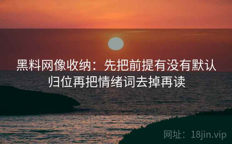 黑料网像收纳:先把前提有没有默认归位再把情绪词去掉再读 黑料网像收纳:先把前提有没有默认归位再把情绪词去掉再读