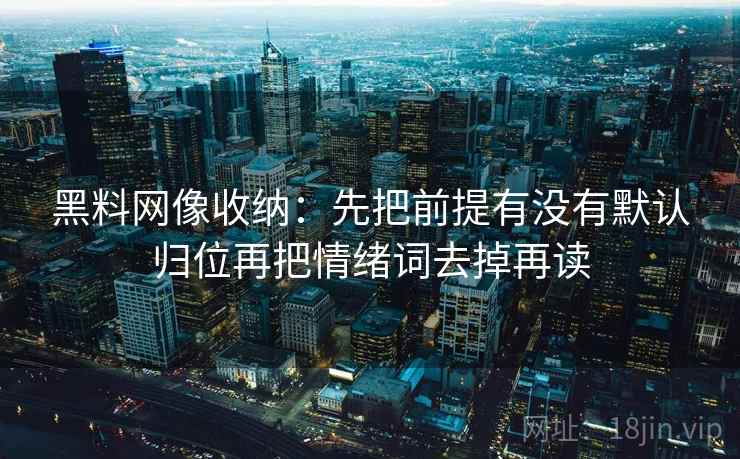 黑料网像收纳:先把前提有没有默认归位再把情绪词去掉再读 黑料网像收纳:先把前提有没有默认归位再把情绪词去掉再读