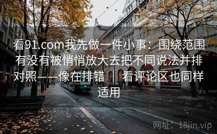 看91.com我先做一件小事:围绕范围有没有被悄悄放大去把不同说法并排对照——像在排错 | 看评论区也同样适用 看91.com我先做一件小事:围绕范围有没有被悄悄放大去把不同说法并排对照——像在排错 | 看评论区也同样适用
