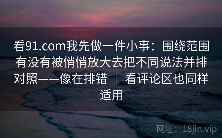 看91.com我先做一件小事:围绕范围有没有被悄悄放大去把不同说法并排对照——像在排错 | 看评论区也同样适用 看91.com我先做一件小事:围绕范围有没有被悄悄放大去把不同说法并排对照——像在排错 | 看评论区也同样适用