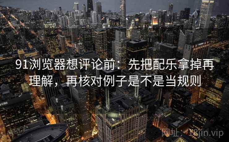 91浏览器想评论前:先把配乐拿掉再理解,再核对例子是不是当规则 91浏览器想评论前:先把配乐拿掉再理解,再核对例子是不是当规则