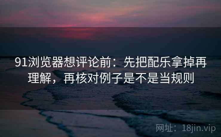 91浏览器想评论前:先把配乐拿掉再理解,再核对例子是不是当规则 91浏览器想评论前:先把配乐拿掉再理解,再核对例子是不是当规则