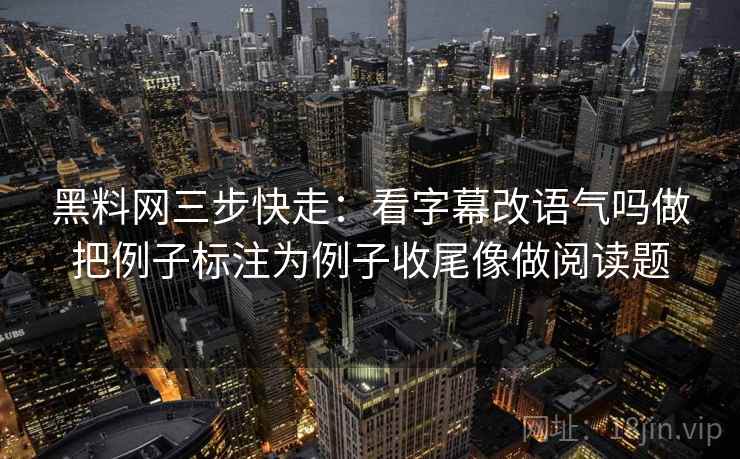 黑料网三步快走:看字幕改语气吗做把例子标注为例子收尾像做阅读题 黑料网三步快走:看字幕改语气吗做把例子标注为例子收尾像做阅读题