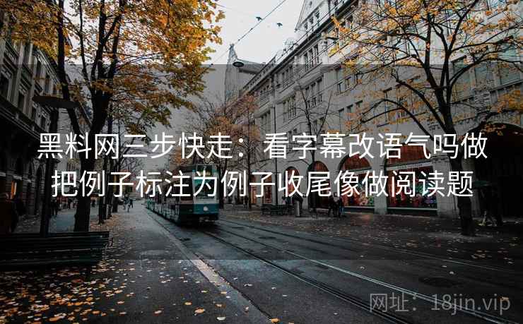 黑料网三步快走:看字幕改语气吗做把例子标注为例子收尾像做阅读题 黑料网三步快走:看字幕改语气吗做把例子标注为例子收尾像做阅读题