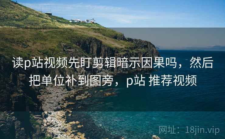 读p站视频先盯剪辑暗示因果吗,然后把单位补到图旁,p站 推荐视频 读p站视频先盯剪辑暗示因果吗,然后把单位补到图旁,p站 推荐视频