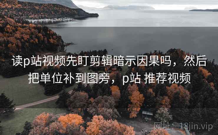 读p站视频先盯剪辑暗示因果吗,然后把单位补到图旁,p站 推荐视频 读p站视频先盯剪辑暗示因果吗,然后把单位补到图旁,p站 推荐视频