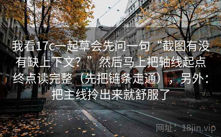 我看17c一起草会先问一句“截图有没有缺上下文?”然后马上把轴线起点终点读完整(先把链条走通),另外:把主线拎出来就舒服了 我看17c一起草会先问一句“截图有没有缺上下文?”然后马上把轴线起点终点读完整(先把链条走通),另外:把主线拎出来就舒服了