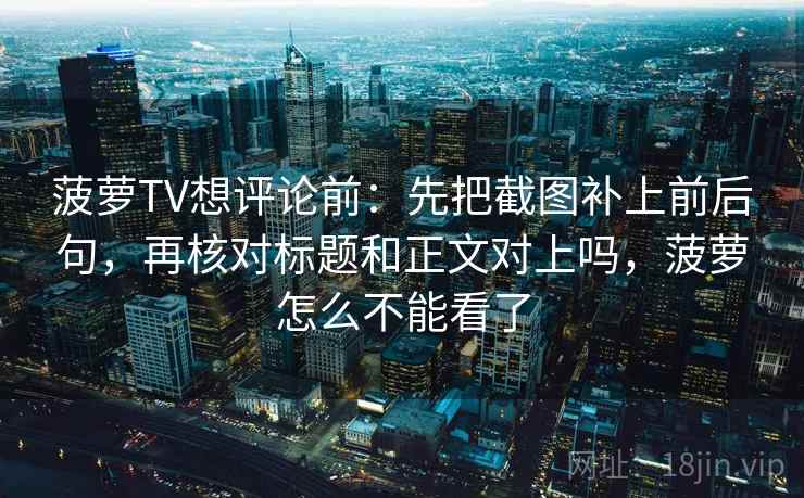 菠萝TV想评论前:先把截图补上前后句,再核对标题和正文对上吗,菠萝怎么不能看了 菠萝TV想评论前:先把截图补上前后句,再核对标题和正文对上吗,菠萝怎么不能看了