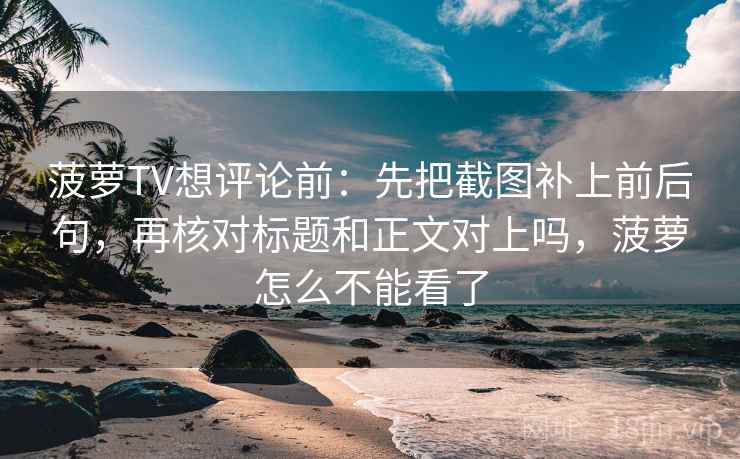菠萝TV想评论前:先把截图补上前后句,再核对标题和正文对上吗,菠萝怎么不能看了 菠萝TV想评论前:先把截图补上前后句,再核对标题和正文对上吗,菠萝怎么不能看了