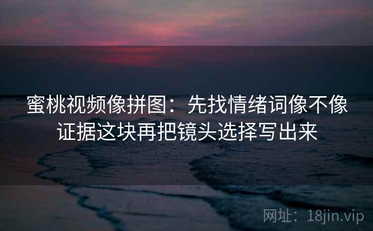 蜜桃视频像拼图:先找情绪词像不像证据这块再把镜头选择写出来 蜜桃视频像拼图:先找情绪词像不像证据这块再把镜头选择写出来