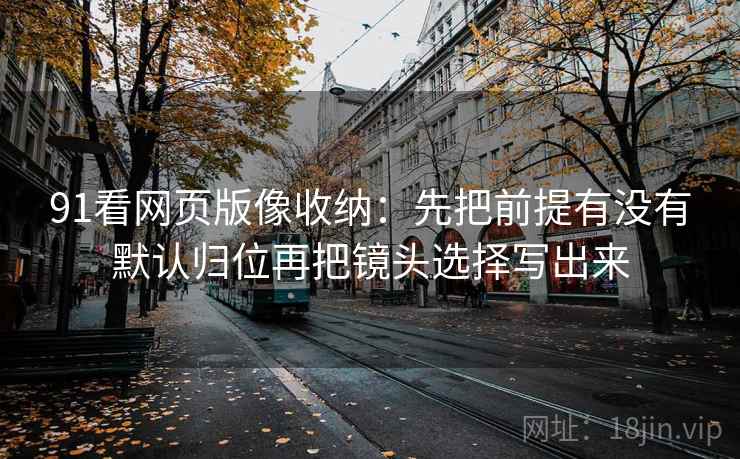 91看网页版像收纳:先把前提有没有默认归位再把镜头选择写出来 91看网页版像收纳:先把前提有没有默认归位再把镜头选择写出来
