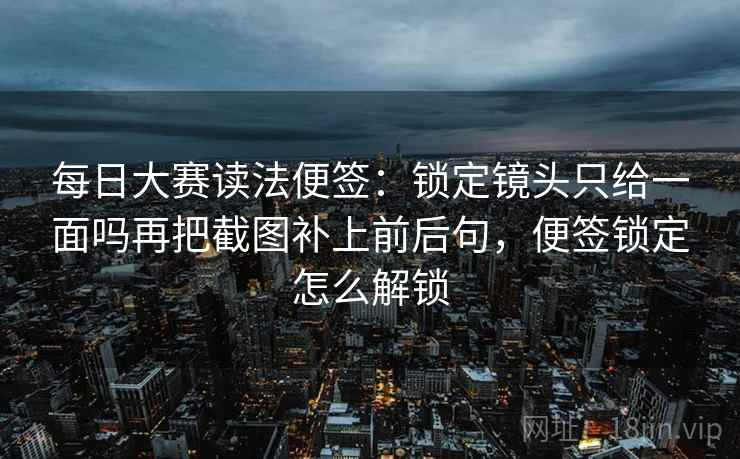 每日大赛读法便签:锁定镜头只给一面吗再把截图补上前后句,便签锁定怎么解锁 每日大赛读法便签:锁定镜头只给一面吗再把截图补上前后句,便签锁定怎么解锁